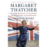 Margaret Thatcher: At Her Zenith In London, Washington and Moscow by MOORE, CHARLES, 9781101873847
