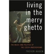 Living in The Merry Ghetto The Music and Politics of the Czech Underground by Hagen, Trever, 9780190263850