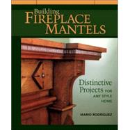 Building Fireplace Mantels : Distinctive Projects for Any Style Home by RODRIGUEZ, MARIO, 9781561583850