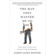 The Man They Wanted Me to Be Toxic Masculinity and a Crisis of Our Own Making by Sexton, Jared Yates, 9781640093850