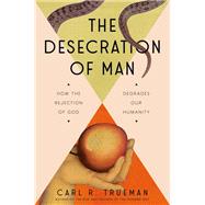 The Desecration of Man How the Rejection of God Degrades Our Humanity by Trueman, Carl, 9780593713853