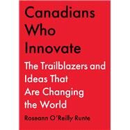 Canadians Who Innovate The Trailblazers and Ideas that Are Changing the World by O'Reilly Runte, Roseann, 9781668023853