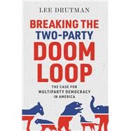 Breaking the Two-Party Doom Loop The Case for Multiparty Democracy in America by Drutman, Lee, 9780190913854