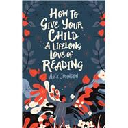 How to Give Your Child a Lifelong Love of Reading by Johnson, Alex, 9780712353854