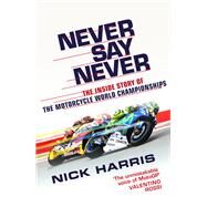 Never Say Never The Inside Story of the Motorcycle World Championships by Harris, Nick, 9780753553855