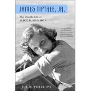 James Tiptree, Jr. The Double Life of Alice B. Sheldon by Phillips, Julie, 9780312203856