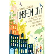 Unseen City The Majesty of Pigeons, the Discreet Charm of Snails & Other Wonders of the Urban Wilderness by Johnson, Nathanael, 9781623363857