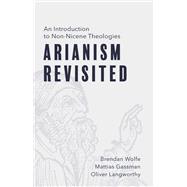 Arianism Revisited: An Introduction to Non-Nicene Theologies by Brendan Wolfe; Mattias Gassman; Oliver Langworthy, 9798889833857