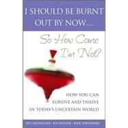 I Should Be Burnt Out by Now... So How Come I'm Not? : How You Can Survive and Thrive in Today's Uncertain World by Neuhauser, Peg; Bender, Ray; Stromberg, Kirk, 9780470833858