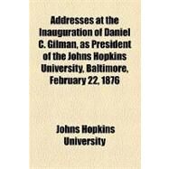 Addresses at the Inauguration of Daniel C. Gilman, As President of the Johns Hopkins University, Baltimore, February 22, 1876 by Johns Hopkins University; Gilman, Daniel Coit, 9781154603859