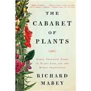 The Cabaret of Plants Forty Thousand Years of Plant Life and the Human Imagination by Mabey, Richard, 9780393353860