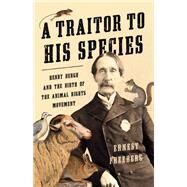 A Traitor to His Species Henry Bergh and the Birth of the Animal Rights Movement by Freeberg, Ernest, 9780465093861