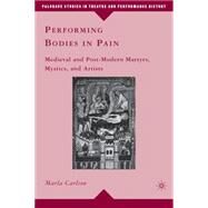 Performing Bodies in Pain Medieval and Post-Modern Martyrs, Mystics, and Artists by Carlson, Marla, 9780230103863