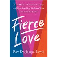 Fierce Love A Bold Path to Ferocious Courage and Rule-Breaking Kindness That Can Heal the World by Lewis, Jacqui, 9780593233863