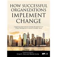 How Successful Organizations Implement Change Integrating Organizational Change Management and Project Management to Deliver Strategic Value by Aziz, Emad E.; Curlee, Wanda, 9781628253863