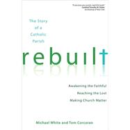 Rebuilt : Awakening the Faithful, Reaching the Lost, and Making Church Matter by White, Michael; Corcoran, Tom; Dolan, Timothy M., Cardinal, 9781594713866