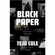 Black Paper: Writing in a Dark Time by Cole, Teju, 9780226823867