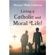Living a Catholic and Moral Life! by Calabrese, Deacon Wally, 9781667823867