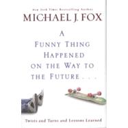 A Funny Thing Happened on the Way to the Future Twists and Turns and Lessons Learned by Fox, Michael J., 9781401323868