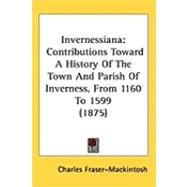 Invernessian : Contributions Toward A History of the Town and Parish of Inverness, from 1160 To 1599 (1875) by Fraser-mackintosh, Charles, 9781437253870