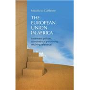 The European Union in Africa Incoherent policies, asymmetrical partnership, declining relevance? by Carbone, Maurizio, 9781784993870