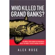 Who Killed the Grand Banks? : The Untold Story Behind the Decimation of One of the World's Greatest Natural Resources by Rose, Alex, 9780470153871