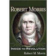 Robert Morris Inside the Revolution by Morris, Robert M, 9781634243872