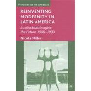 Reinventing Modernity in Latin America Intellectuals Imagine the Future, 1900-1930 by Miller, Nicola, 9780230603875