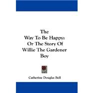The Way to Be Happy: Or the Story of Willie the Gardener Boy by Bell, Catherine Douglas, 9780548323878