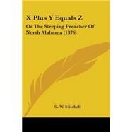 X Plus y Equals Z : Or the Sleeping Preacher of North Alabama (1876) by Mitchell, G. W., 9781104533878