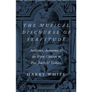 The Musical Discourse of Servitude Authority, Autonomy, and the Work-Concept in Fux, Bach and Handel by White, Harry, 9780190903879