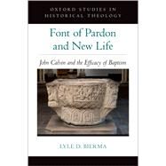 Font of Pardon and New Life John Calvin and the Efficacy of Baptism by Bierma, Lyle D., 9780197553879