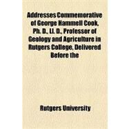 Addresses Commemorative of George Hammell Cook, Ph. D., Ll. D., Professor of Geology and Agriculture in Rutgers College, Delivered Before the Trustees, Faculty, Alumni, Students and Friends of the College, June 17, 1890. Together With a Biographical by Rutgers University, 9781154603880