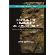 Permanent Liminality and Modernity: Analysing the Sacrificial Carnival through Novels by Szakolczai; Arpad, 9781472473882