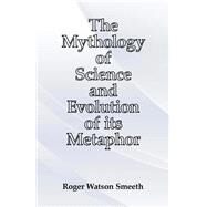 The Mythology of Science and Evolution of Its Metaphor by Smeeth, Roger Watson, 9781502383884