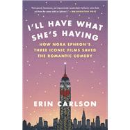 I'll Have What She's Having How Nora Ephron's Three Iconic Films Saved the Romantic Comedy by Carlson, Erin, 9780316353885