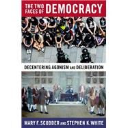The Two Faces of Democracy Decentering Agonism and Deliberation by Scudder, Mary F.; White, Stephen K., 9780197623886
