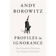Profiles in Ignorance How America's Politicians Got Dumb and Dumber by Borowitz, Andy, 9781668003886