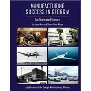 Manufacturing Success in Georgia An Illustrated History by Moss, Jason; Dent-Wilcox, Dianne, 9780997633887