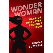 Wonder Woman Warrior, Disrupter, Feminist Icon by Luttrell, Regina; Wykoff, Nancy Marston; Van Cleave, Peggy Marston, 9781538153888