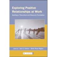 Exploring Positive Relationships at Work: Building a Theoretical and Research Foundation by Dutton,Jane E.;Dutton,Jane E., 9780805853889