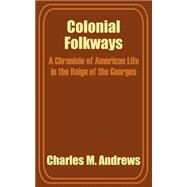 Colonial Folkways : A Chronicle of American Life in the Reign of the Georges by Andrews, Charles M., 9781410203892