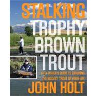 Stalking Trophy Brown Trout A Fly-Fisher's Guide to Catching the Biggest Trout of Your Life by Holt, John, 9780762773893