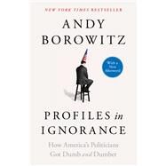 Profiles in Ignorance How America's Politicians Got Dumb and Dumber by Borowitz, Andy, 9781668003893