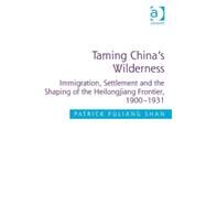 Taming China's Wilderness: Immigration, Settlement and the Shaping of the Heilongjiang Frontier, 1900-1931 by Shan,Patrick Fuliang, 9781409463894