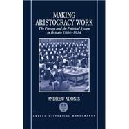 Making Aristocracy Work The Peerage and the Political System in Britain 1884-1914 by Adonis, Andrew, 9780198203896