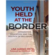 Youth Held at the Border: Immigration, Education, and the Politics of Inclusion by Patel, Lisa; Fine, Michelle, 9780807753897