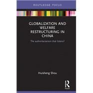 Globalization and Welfare Restructuring in China: The Authoritarianism That Listens? by Shou; Huisheng, 9781138933897