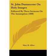 St John Damascene on Holy Images : Followed by Three Sermons on the Assumption (1898) by Allies, Mary H., 9780548743898