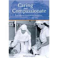 Caring and Compassionate The Mater Childrens Hospital 19312014 by Gregory, Helen, 9780702253898
